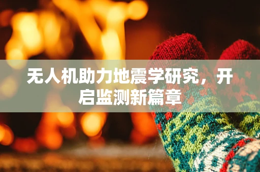 无人机助力地震学研究，开启监测新篇章