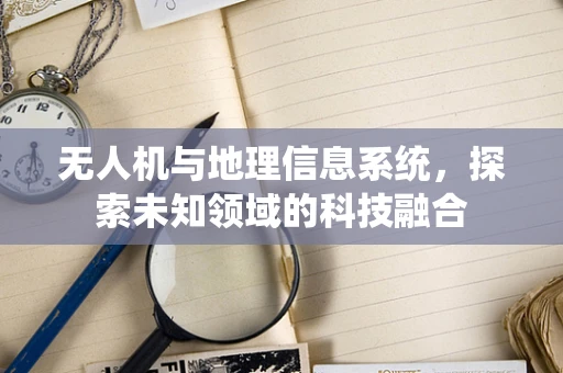 无人机与地理信息系统，探索未知领域的科技融合