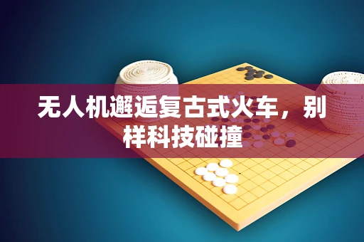 无人机邂逅复古式火车，别样科技碰撞