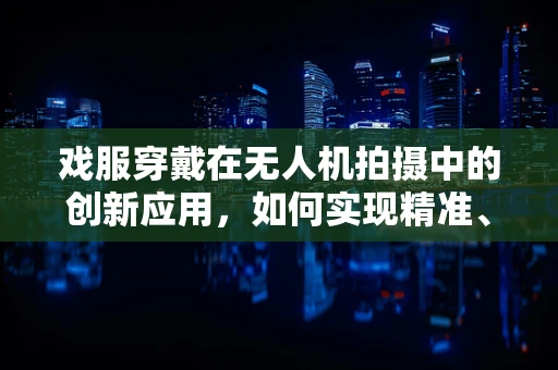 戏服穿戴在无人机拍摄中的创新应用，如何实现精准、高效的戏服更换？