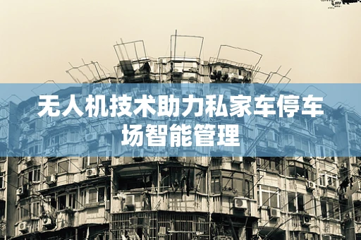 无人机技术助力私家车停车场智能管理