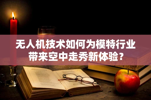 无人机技术如何为模特行业带来空中走秀新体验？
