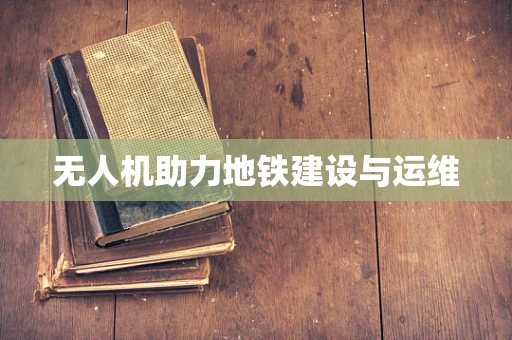 无人机助力地铁建设与运维