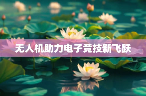 无人机助力电子竞技新飞跃