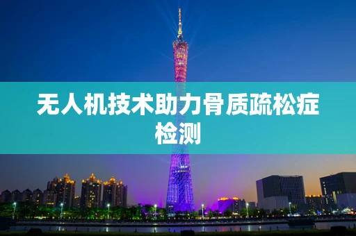 无人机技术助力骨质疏松症检测