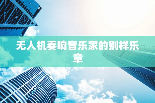 无人机奏响音乐家的别样乐章
