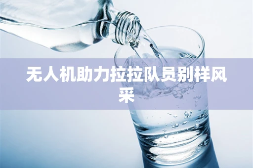 无人机助力拉拉队员别样风采