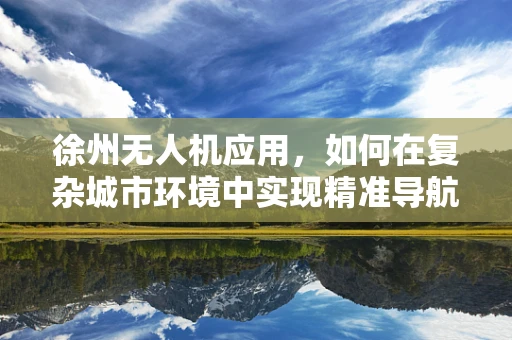徐州无人机应用，如何在复杂城市环境中实现精准导航？