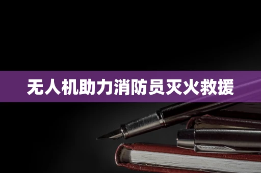 无人机助力消防员灭火救援