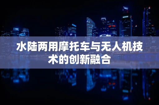 水陆两用摩托车与无人机技术的创新融合