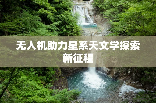 无人机助力星系天文学探索新征程