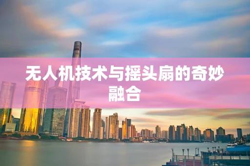 无人机技术与摇头扇的奇妙融合