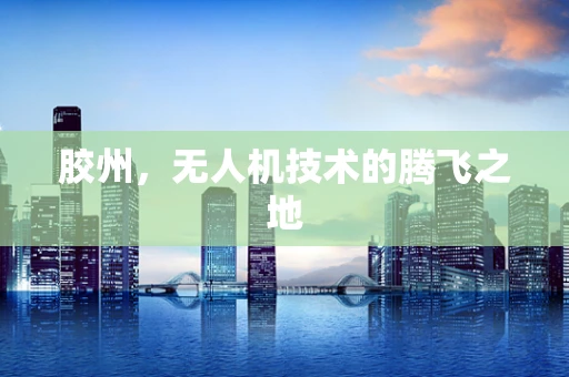 胶州，无人机技术的腾飞之地