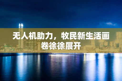 无人机助力，牧民新生活画卷徐徐展开