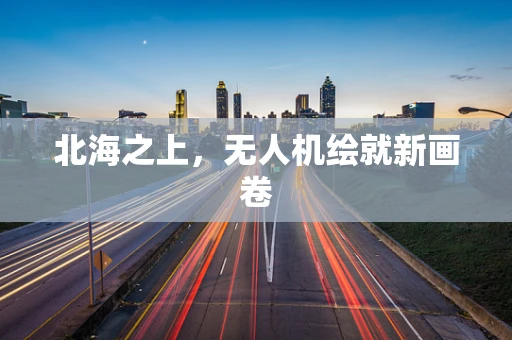 北海之上，无人机绘就新画卷