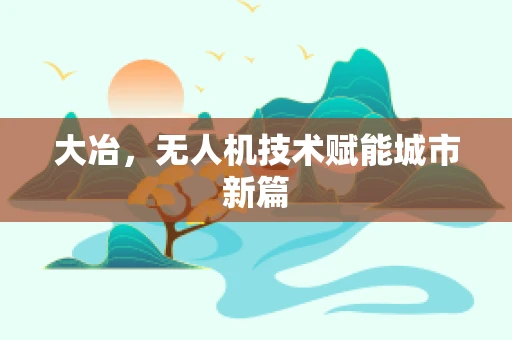 大冶，无人机技术赋能城市新篇