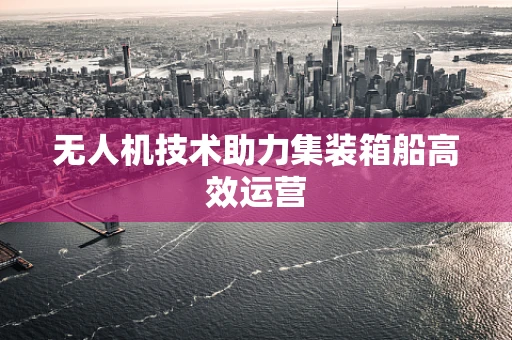 无人机技术助力集装箱船高效运营
