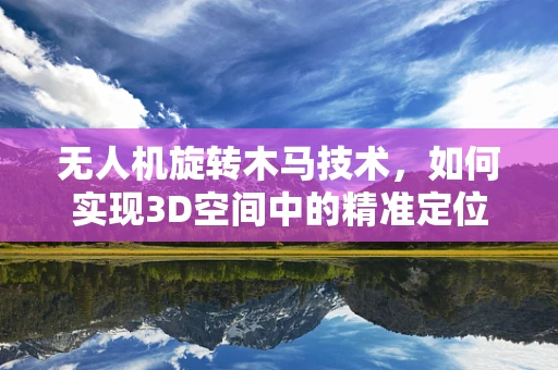 无人机旋转木马技术，如何实现3D空间中的精准定位？