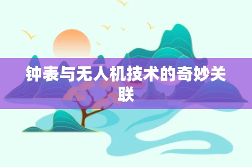 钟表与无人机技术的奇妙关联