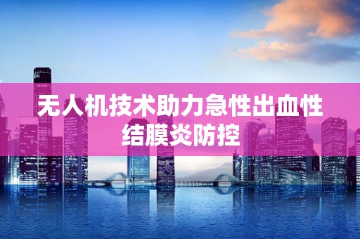无人机技术助力急性出血性结膜炎防控