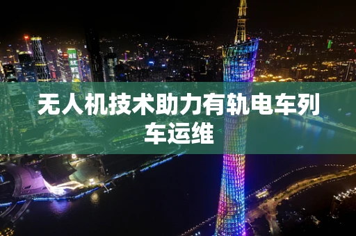 无人机技术助力有轨电车列车运维
