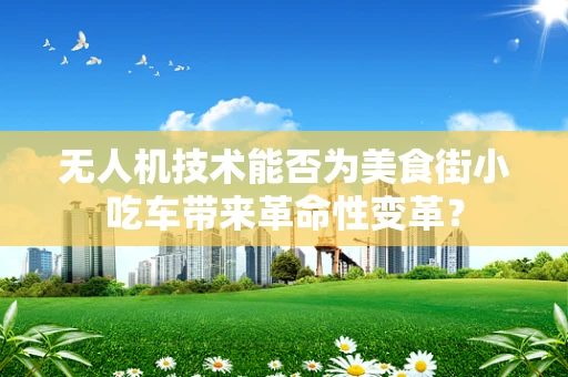 无人机技术能否为美食街小吃车带来革命性变革？