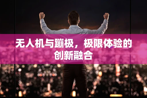 无人机与蹦极，极限体验的创新融合