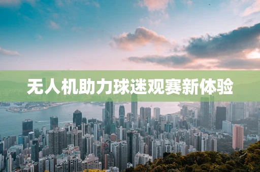 无人机助力球迷观赛新体验