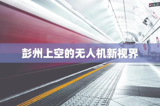 彭州上空的无人机新视界