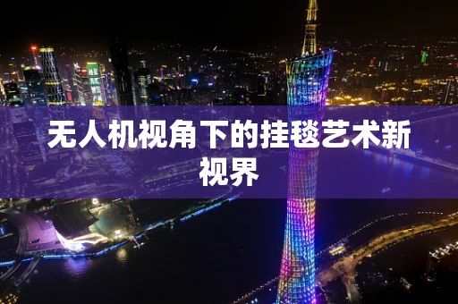 无人机视角下的挂毯艺术新视界
