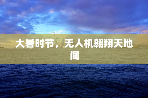 大暑时节，无人机翱翔天地间