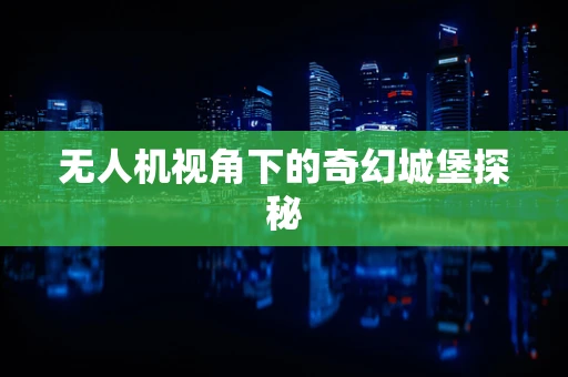 无人机视角下的奇幻城堡探秘