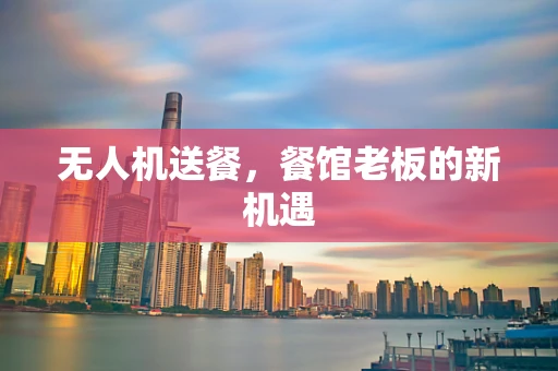 无人机送餐，餐馆老板的新机遇