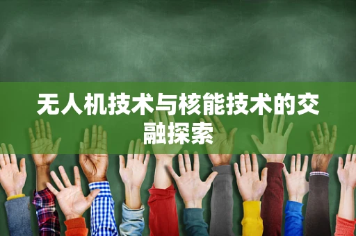 无人机技术与核能技术的交融探索