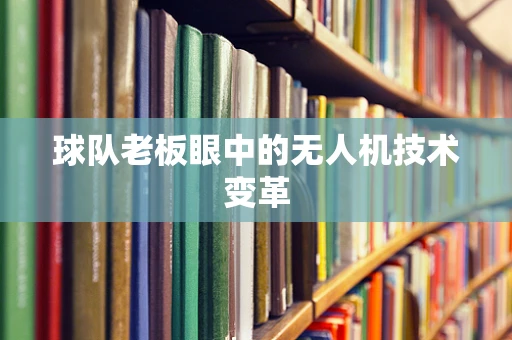 球队老板眼中的无人机技术变革