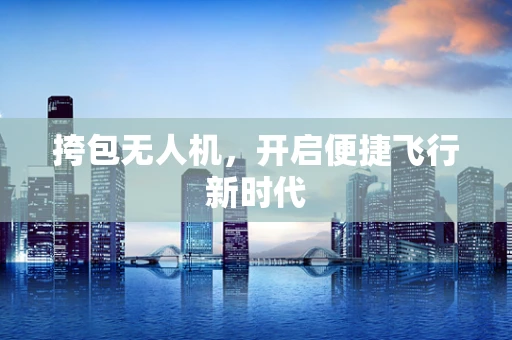 挎包无人机，开启便捷飞行新时代