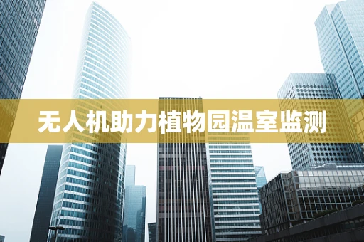 无人机助力植物园温室监测