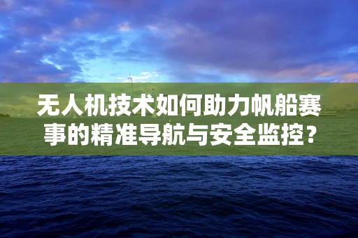无人机技术如何助力帆船赛事的精准导航与安全监控？