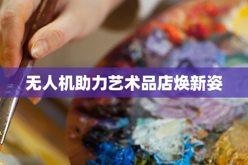 无人机助力艺术品店焕新姿