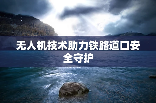 无人机技术助力铁路道口安全守护