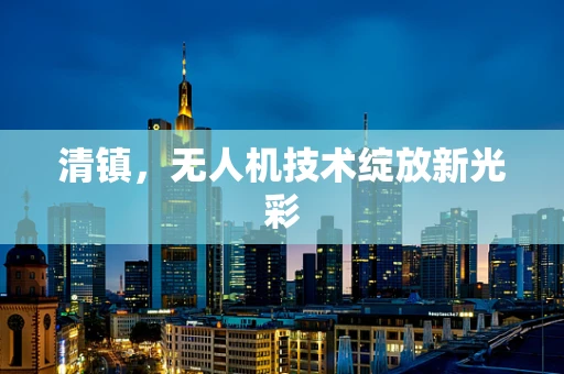 清镇，无人机技术绽放新光彩