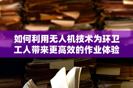 如何利用无人机技术为环卫工人带来更高效的作业体验？