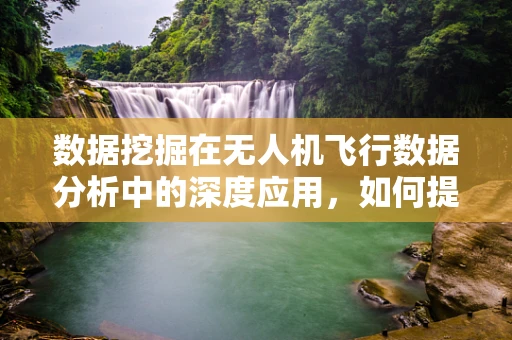 数据挖掘在无人机飞行数据分析中的深度应用，如何提升飞行效率与安全？