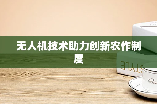 无人机技术助力创新农作制度