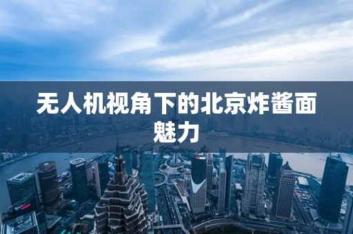 无人机视角下的北京炸酱面魅力
