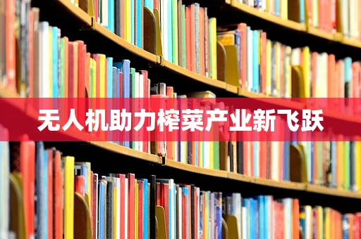 无人机助力榨菜产业新飞跃
