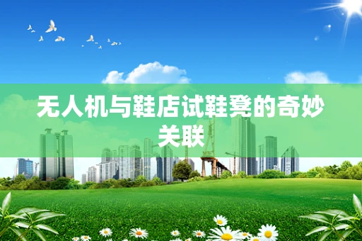 无人机与鞋店试鞋凳的奇妙关联