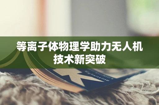 等离子体物理学助力无人机技术新突破