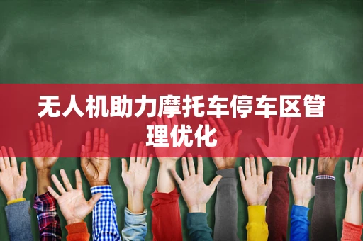 无人机助力摩托车停车区管理优化
