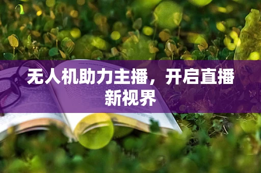无人机助力主播，开启直播新视界